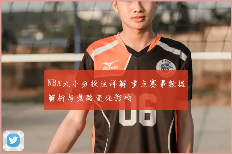NBA大小分投注详解 重点赛事数据解析与盘路变化影响