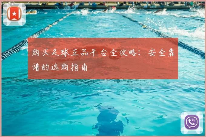 购买足球正品平台全攻略：安全靠谱的选购指南