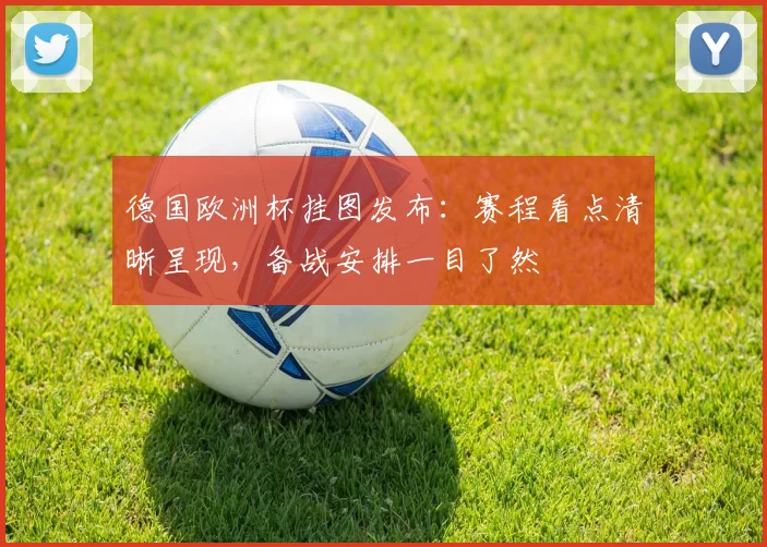 德国欧洲杯挂图发布：赛程看点清晰呈现，备战安排一目了然