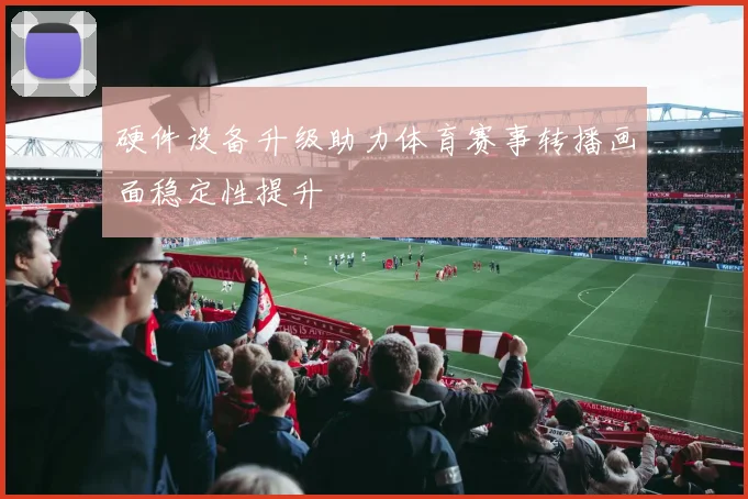 硬件设备升级助力体育赛事转播画面稳定性提升