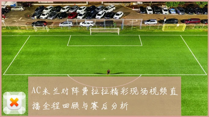 AC米兰对阵费拉拉精彩现场视频直播全程回顾与赛后分析