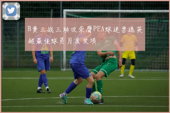 B费三战三助攻荣膺PFA球迷票选英超最佳球员月度奖项
