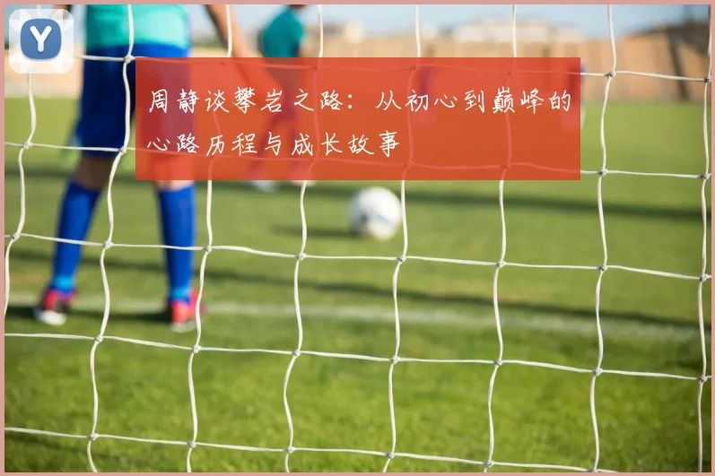 周静谈攀岩之路：从初心到巅峰的心路历程与成长故事
