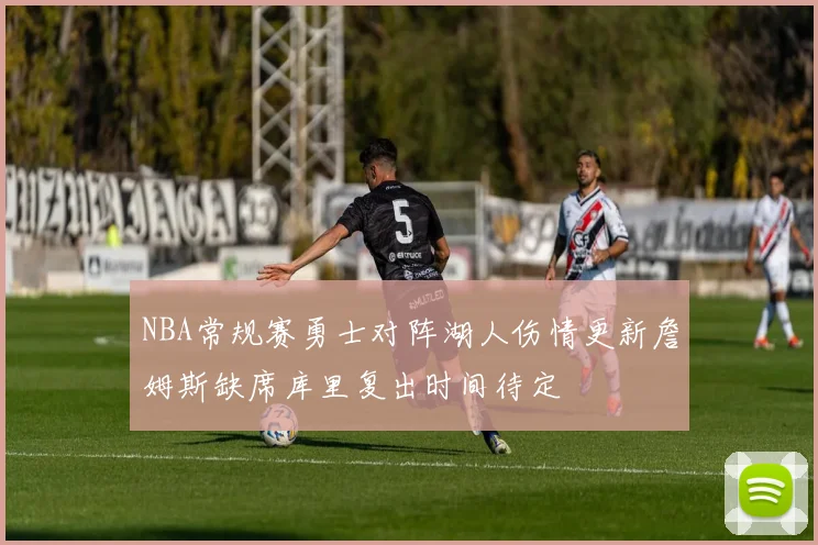 NBA常规赛勇士对阵湖人伤情更新詹姆斯缺席库里复出时间待定