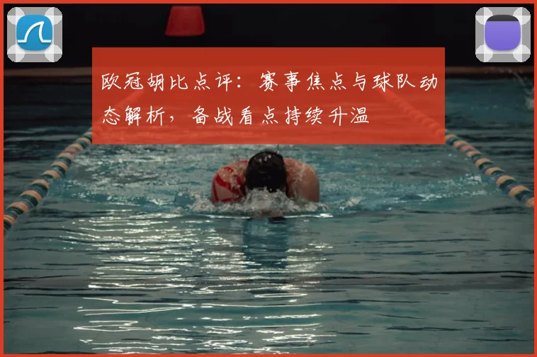 欧冠胡比点评：赛事焦点与球队动态解析，备战看点持续升温