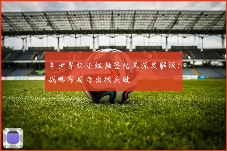 年世界杯小组抽签结果深度解读:战略布局与出线关键