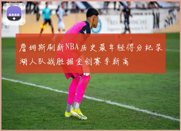 詹姆斯刷新NBA历史最年轻得分纪录湖人队战胜掘金创赛季新高