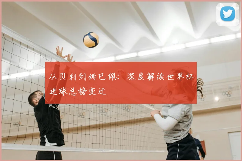 从贝利到姆巴佩：深度解读世界杯进球总榜变迁