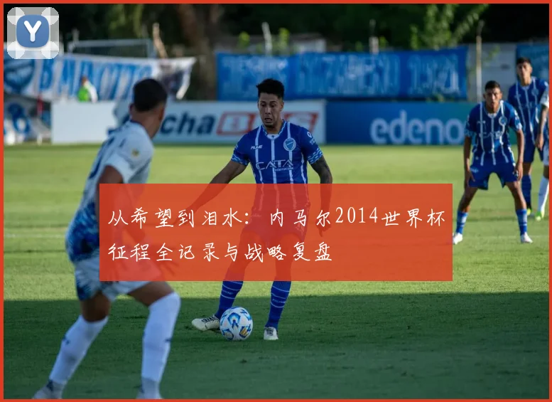 从希望到泪水:内马尔2014世界杯征程全记录与战略复盘