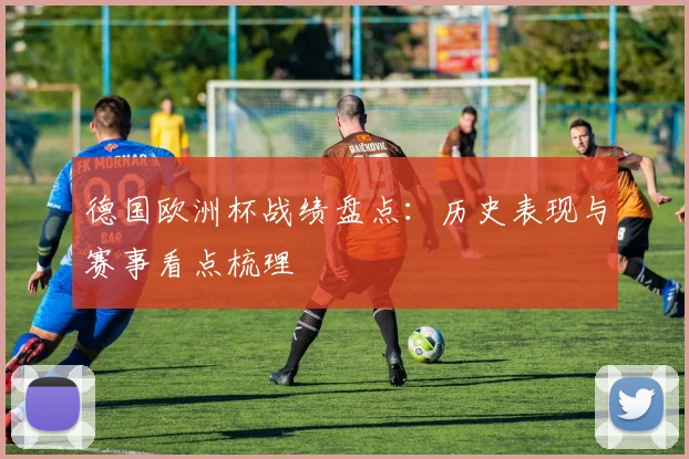 德国欧洲杯战绩盘点:历史表现与赛事看点梳理