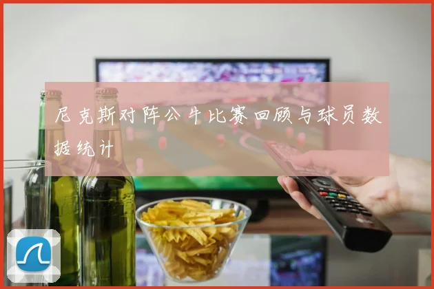 尼克斯对阵公牛比赛回顾与球员数据统计