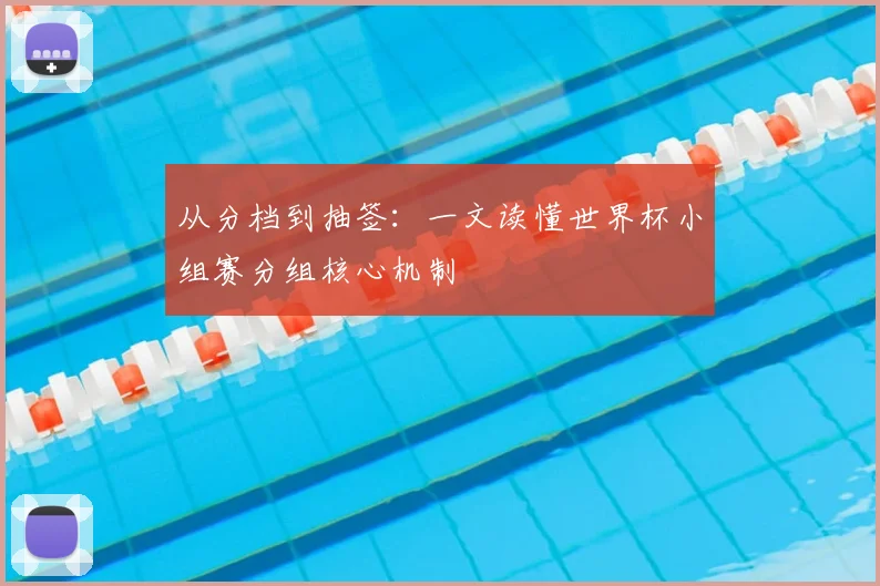 从分档到抽签：一文读懂世界杯小组赛分组核心机制