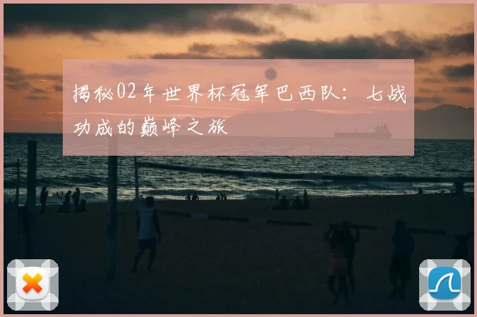 揭秘02年世界杯冠军巴西队:七战功成的巅峰之旅