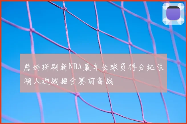 詹姆斯刷新NBA最年长球员得分纪录湖人迎战掘金赛前备战