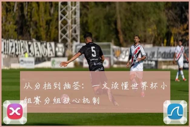 从分档到抽签：一文读懂世界杯小组赛分组核心机制