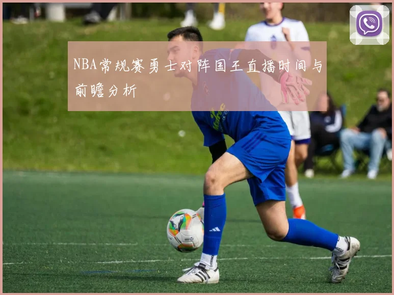 NBA常规赛勇士对阵国王直播时间与前瞻分析
