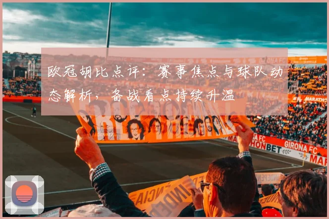欧冠胡比点评：赛事焦点与球队动态解析，备战看点持续升温