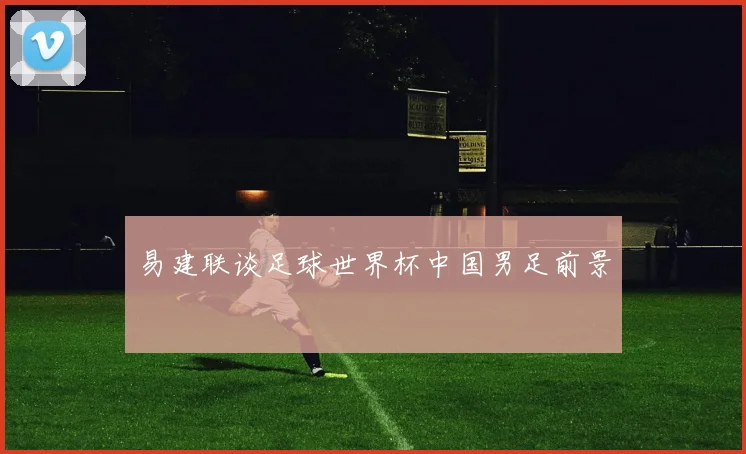 易建联谈足球世界杯中国男足前景
