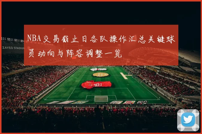 NBA交易截止日各队操作汇总关键球员动向与阵容调整一览