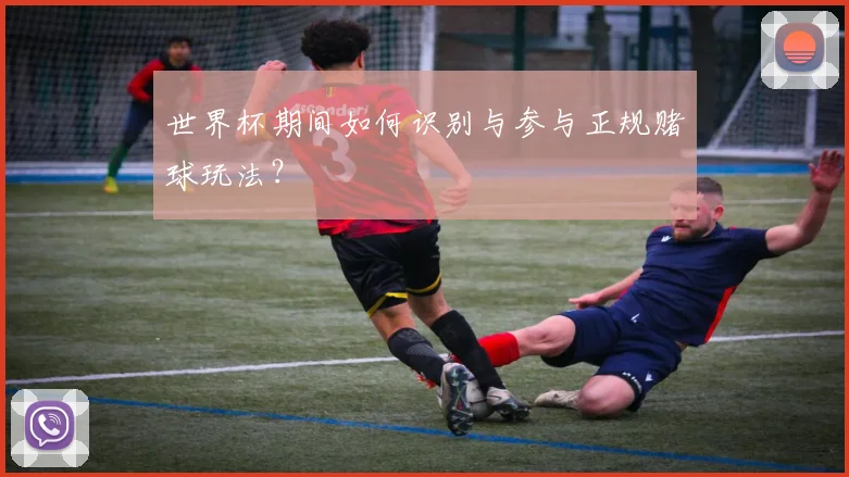 世界杯期间如何识别与参与正规赌球玩法？