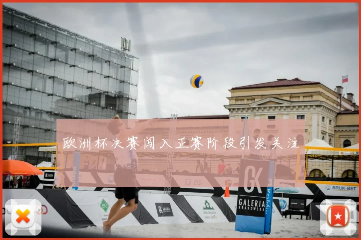 欧洲杯决赛闯入正赛阶段引发关注