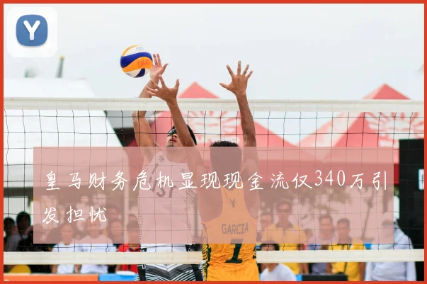 皇马财务危机显现现金流仅340万引发担忧