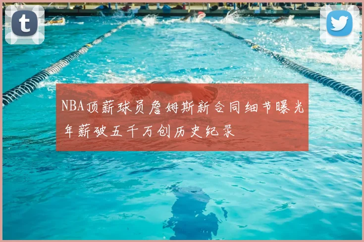 NBA顶薪球员詹姆斯新合同细节曝光年薪破五千万创历史纪录