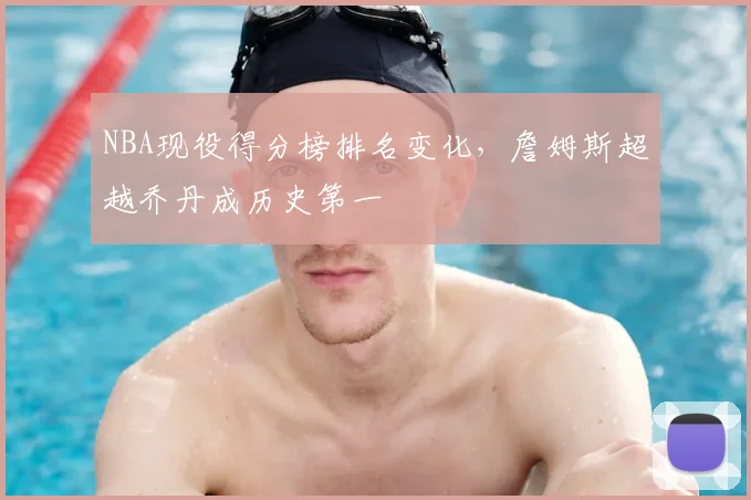 NBA现役得分榜排名变化，詹姆斯超越乔丹成历史第一
