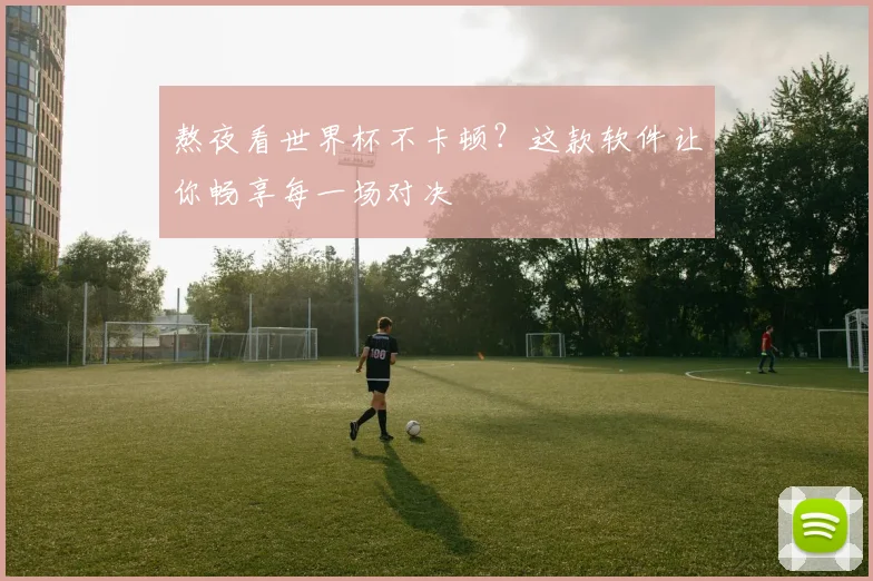 熬夜看世界杯不卡顿？这款软件让你畅享每一场对决