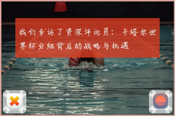 我们专访了资深评论员：卡塔尔世界杯分组背后的战略与机遇