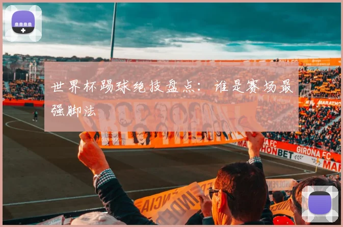 世界杯踢球绝技盘点：谁是赛场最强脚法