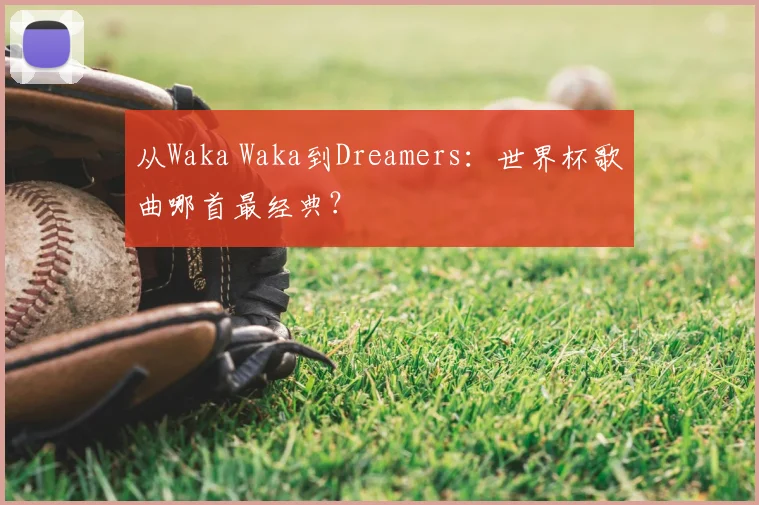 从Waka Waka到Dreamers:世界杯歌曲哪首最经典?