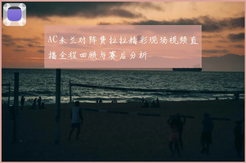 AC米兰对阵费拉拉精彩现场视频直播全程回顾与赛后分析