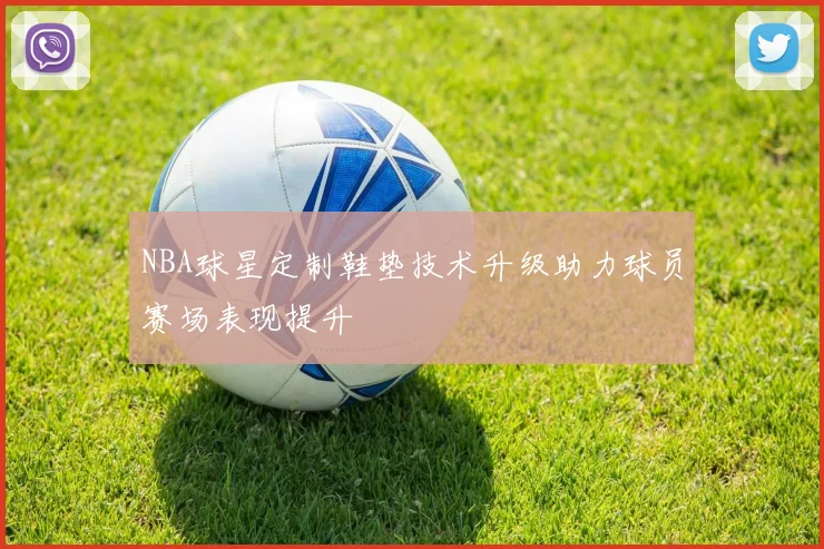 NBA球星定制鞋垫技术升级助力球员赛场表现提升