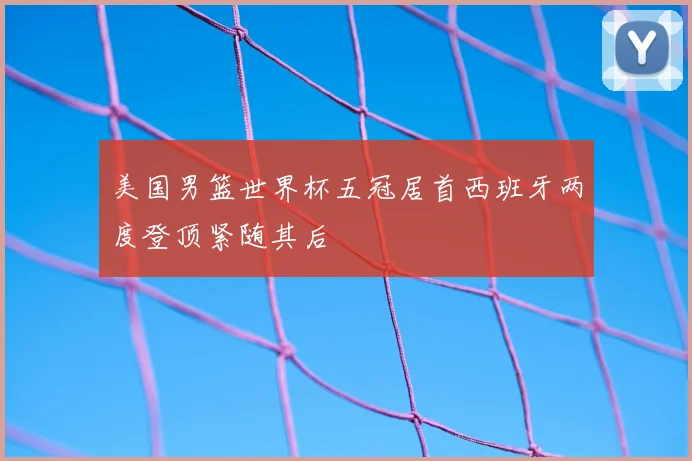 美国男篮世界杯五冠居首西班牙两度登顶紧随其后